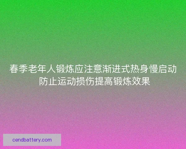 春季老年人锻炼应注意渐进式热身慢启动 防止运动损伤提高锻炼效果