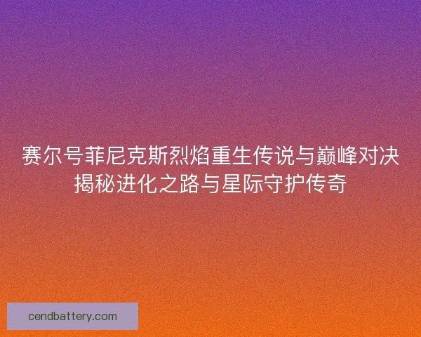 赛尔号菲尼克斯烈焰重生传说与巅峰对决揭秘进化之路与星际守护传奇