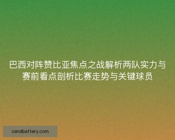 巴西对阵赞比亚焦点之战解析两队实力与赛前看点剖析比赛走势与关键球员