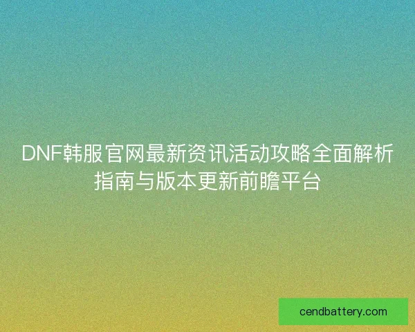 DNF韩服官网最新资讯活动攻略全面解析指南与版本更新前瞻平台